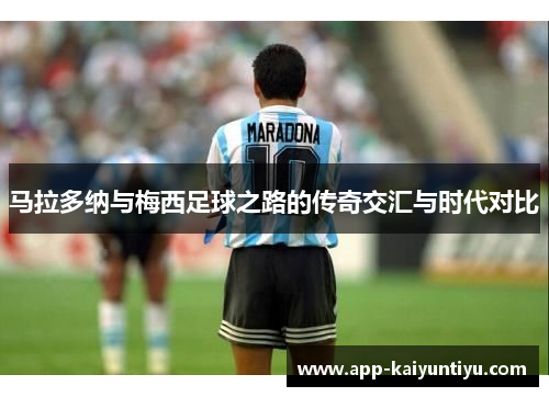 马拉多纳与梅西足球之路的传奇交汇与时代对比 马拉多纳与梅西足球之路的传奇交汇与时代对比