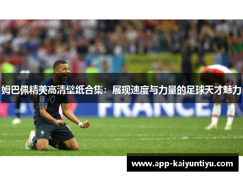 姆巴佩精美高清壁纸合集:展现速度与力量的足球天才魅力 姆巴佩精美高清壁纸合集:展现速度与力量的足球天才魅力