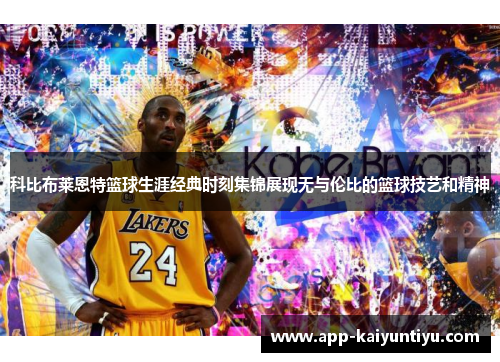 科比布莱恩特篮球生涯经典时刻集锦展现无与伦比的篮球技艺和精神 科比布莱恩特篮球生涯经典时刻集锦展现无与伦比的篮球技艺和精神