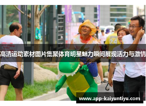 高清运动素材图片集聚体育明星魅力瞬间展现活力与激情 高清运动素材图片集聚体育明星魅力瞬间展现活力与激情