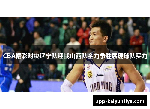 CBA精彩对决辽宁队迎战山西队全力争胜展现球队实力