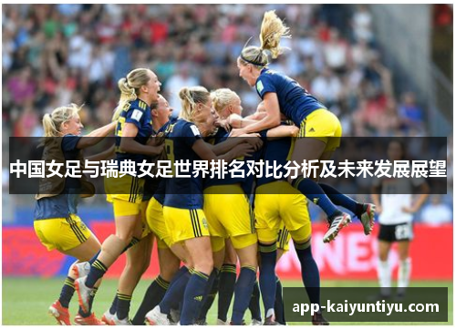 中国女足与瑞典女足世界排名对比分析及未来发展展望 中国女足与瑞典女足世界排名对比分析及未来发展展望