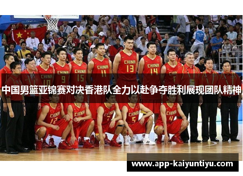 中国男篮亚锦赛对决香港队全力以赴争夺胜利展现团队精神 中国男篮亚锦赛对决香港队全力以赴争夺胜利展现团队精神