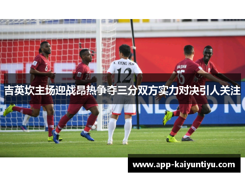 吉英坎主场迎战昂热争夺三分双方实力对决引人关注 吉英坎主场迎战昂热争夺三分双方实力对决引人关注