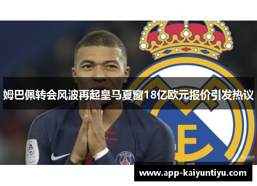 姆巴佩转会风波再起皇马夏窗18亿欧元报价引发热议
