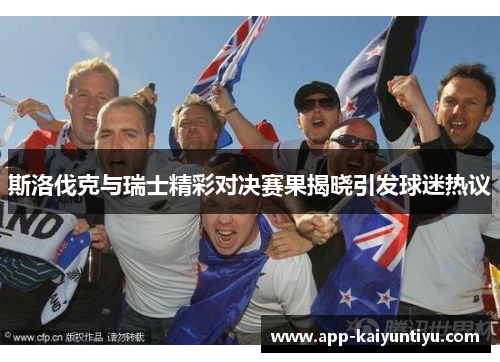 斯洛伐克与瑞士精彩对决赛果揭晓引发球迷热议 斯洛伐克与瑞士精彩对决赛果揭晓引发球迷热议