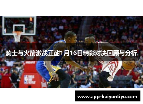 骑士与火箭激战正酣1月16日精彩对决回顾与分析 骑士与火箭激战正酣1月16日精彩对决回顾与分析