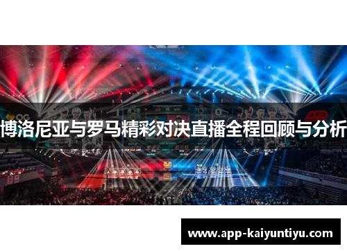 博洛尼亚与罗马精彩对决直播全程回顾与分析 博洛尼亚与罗马精彩对决直播全程回顾与分析
