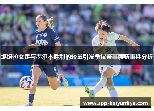 堪培拉女足与墨尔本胜利的较量引发争议赛事腰斩事件分析 堪培拉女足与墨尔本胜利的较量引发争议赛事腰斩事件分析