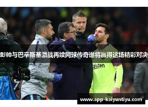 彭帅与巴辛斯基激战再续网球传奇谁将赢得这场精彩对决 彭帅与巴辛斯基激战再续网球传奇谁将赢得这场精彩对决