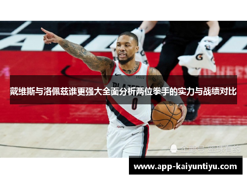 戴维斯与洛佩兹谁更强大全面分析两位拳手的实力与战绩对比 戴维斯与洛佩兹谁更强大全面分析两位拳手的实力与战绩对比