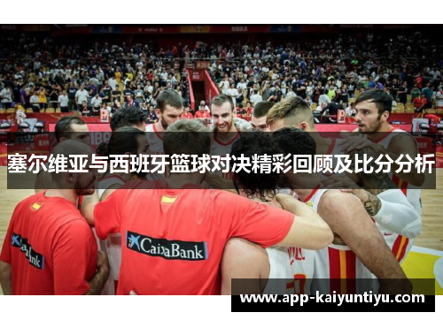塞尔维亚与西班牙篮球对决精彩回顾及比分分析 塞尔维亚与西班牙篮球对决精彩回顾及比分分析